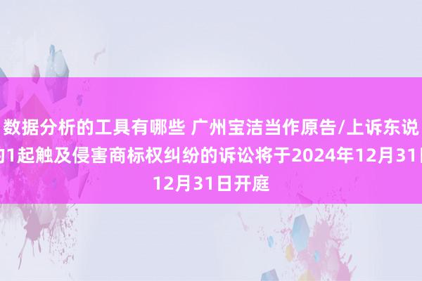 数据分析的工具有哪些 广州宝洁当作原告/上诉东说念主的1起触及侵害商标权纠纷的诉讼将于2024年12月31日开庭