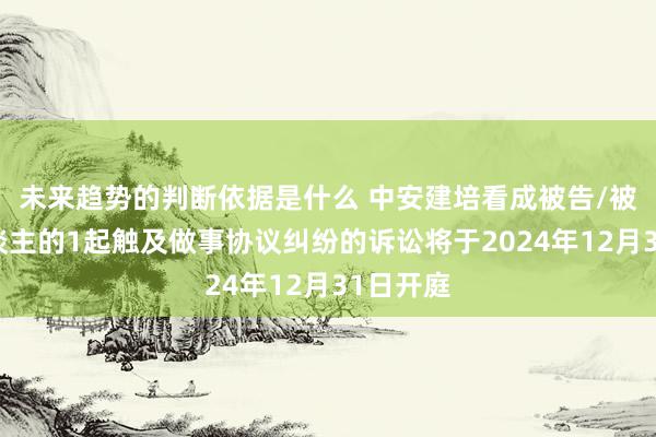 未来趋势的判断依据是什么 中安建培看成被告/被上诉东谈主的1起触及做事协议纠纷的诉讼将于2024年12月31日开庭