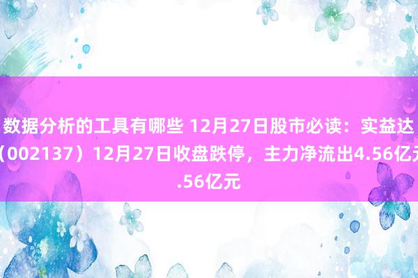 数据分析的工具有哪些 12月27日股市必读：实益达（002137）12月27日收盘跌停，主力净流出4.56亿元