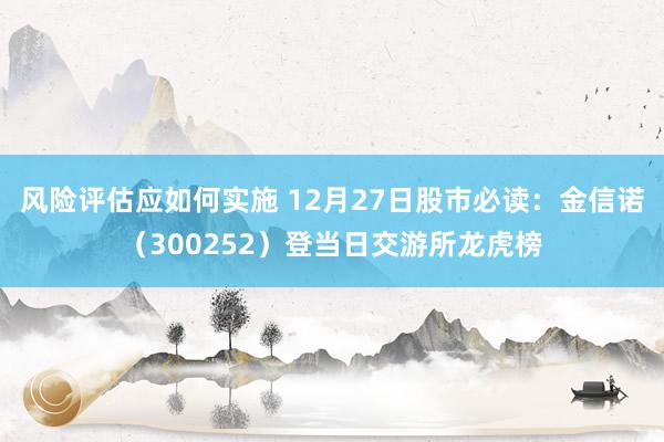 风险评估应如何实施 12月27日股市必读：金信诺（300252）登当日交游所龙虎榜