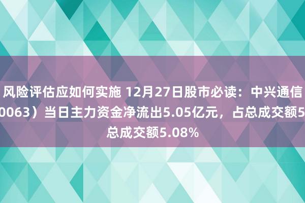 风险评估应如何实施 12月27日股市必读：中兴通信（000063）当日主力资金净流出5.05亿元，占总成交额5.08%