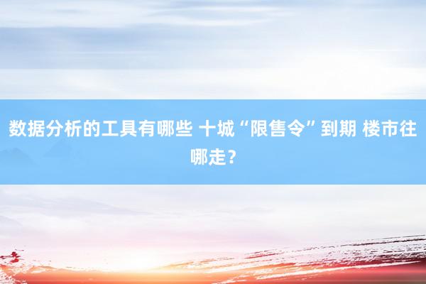 数据分析的工具有哪些 十城“限售令”到期 楼市往哪走？