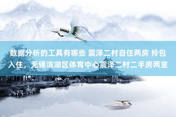 数据分析的工具有哪些 震泽二村自住两房 拎包入住，无锡滨湖区体育中心震泽二村二手房两室