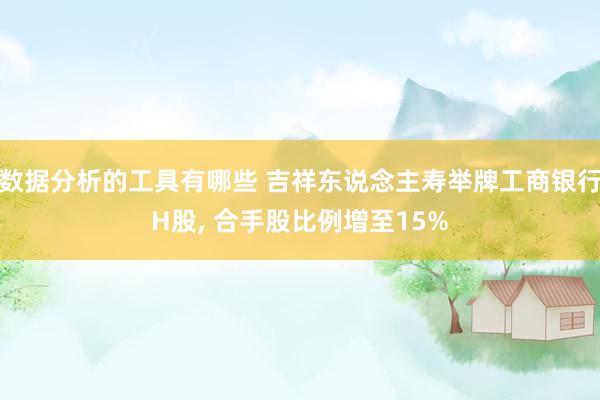 数据分析的工具有哪些 吉祥东说念主寿举牌工商银行H股, 合手股比例增至15%