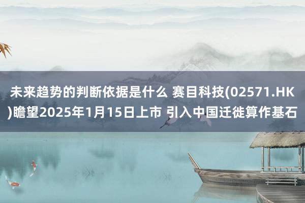 未来趋势的判断依据是什么 赛目科技(02571.HK)瞻望2025年1月15日上市 引入中国迁徙算作基石