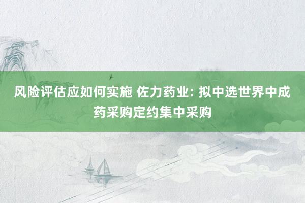 风险评估应如何实施 佐力药业: 拟中选世界中成药采购定约集中采购