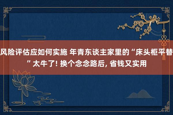 风险评估应如何实施 年青东谈主家里的“床头柜平替”太牛了! 换个念念路后, 省钱又实用