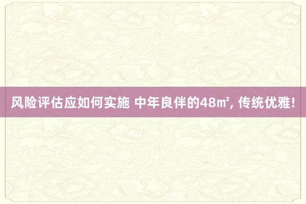 风险评估应如何实施 中年良伴的48㎡, 传统优雅!