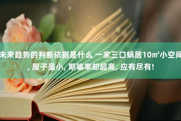 未来趋势的判断依据是什么 一家三口蜗居10㎡小空间, 屋子虽小, 期骗率却超高, 应有尽有!