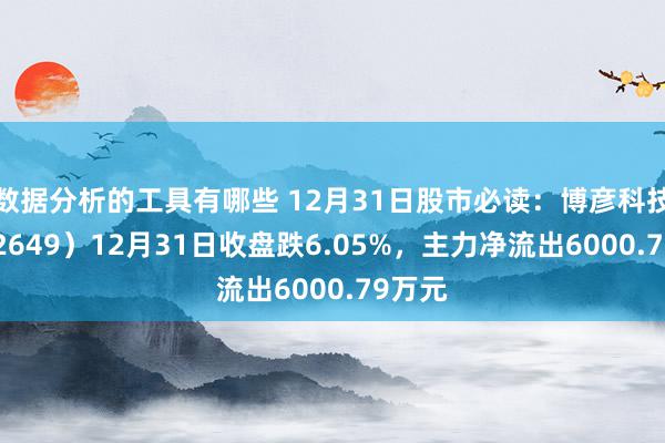 数据分析的工具有哪些 12月31日股市必读：博彦科技（002649）12月31日收盘跌6.05%，主力净流出6000.79万元