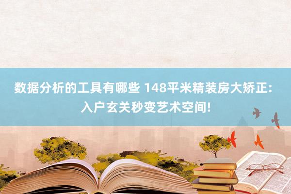 数据分析的工具有哪些 148平米精装房大矫正: 入户玄关秒变艺术空间!