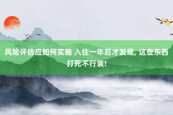 风险评估应如何实施 入住一年后才发现, 这些东西打死不行装!