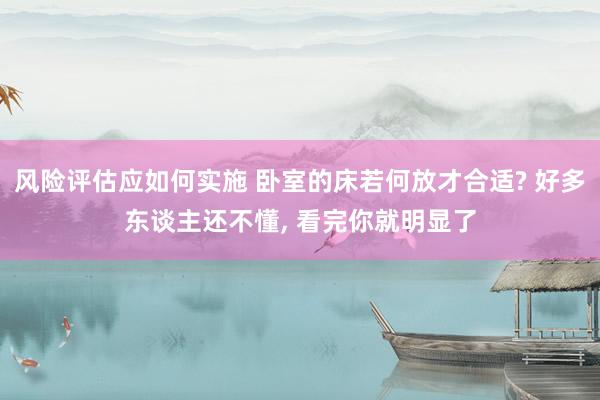 风险评估应如何实施 卧室的床若何放才合适? 好多东谈主还不懂, 看完你就明显了