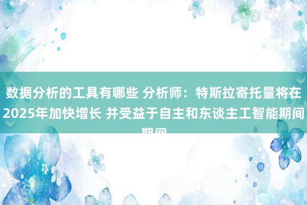 数据分析的工具有哪些 分析师：特斯拉寄托量将在2025年加快增长 并受益于自主和东谈主工智能期间