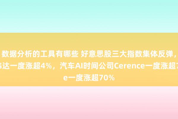 数据分析的工具有哪些 好意思股三大指数集体反弹，英伟达一度涨超4%，汽车AI时间公司Cerence一度涨超70%