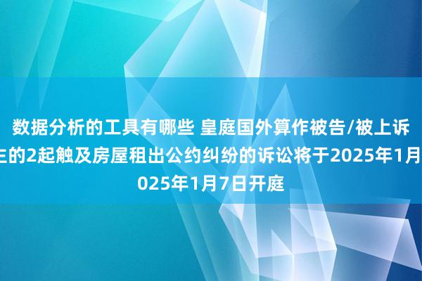 数据分析的工具有哪些 皇庭国外算作被告/被上诉东说念主的2起触及房屋租出公约纠纷的诉讼将于2025年1月7日开庭