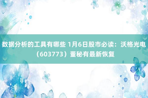 数据分析的工具有哪些 1月6日股市必读：沃格光电（603773）董秘有最新恢复