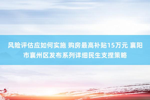 风险评估应如何实施 购房最高补贴15万元 襄阳市襄州区发布系列详细民生支捏策略