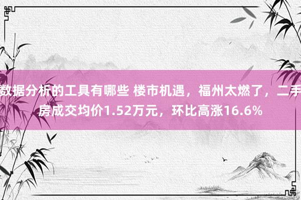 数据分析的工具有哪些 楼市机遇，福州太燃了，二手房成交均价1.52万元，环比高涨16.6%