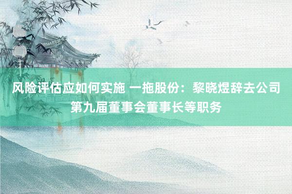 风险评估应如何实施 一拖股份：黎晓煜辞去公司第九届董事会董事长等职务