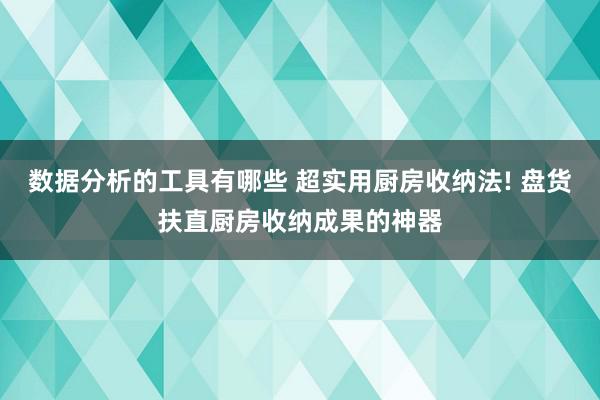 数据分析的工具有哪些 超实用厨房收纳法! 盘货扶直厨房收纳成果的神器